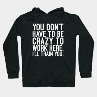 You Don't Have To Be Crazy To Work Here I'll Train You - Funny Sayings Hoodie